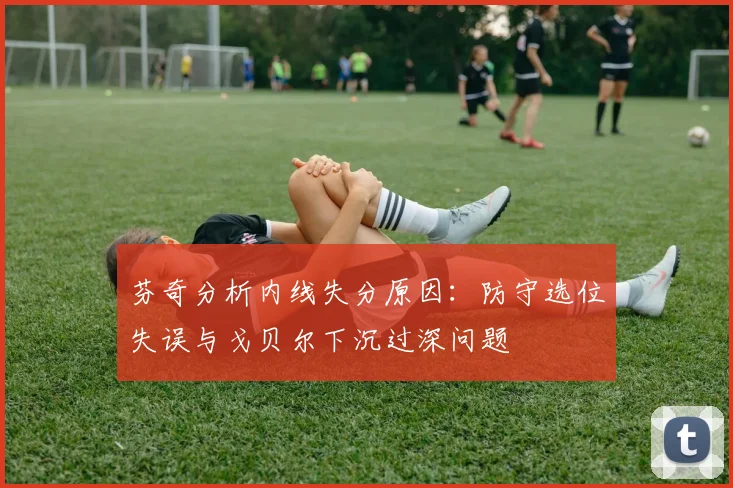芬奇分析内线失分原因：防守选位失误与戈贝尔下沉过深问题