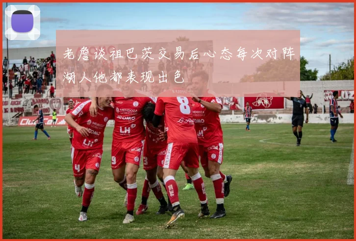 老詹谈祖巴茨交易后心态每次对阵湖人他都表现出色