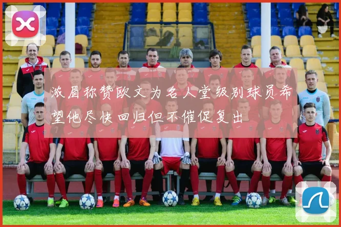浓眉称赞欧文为名人堂级别球员希望他尽快回归但不催促复出