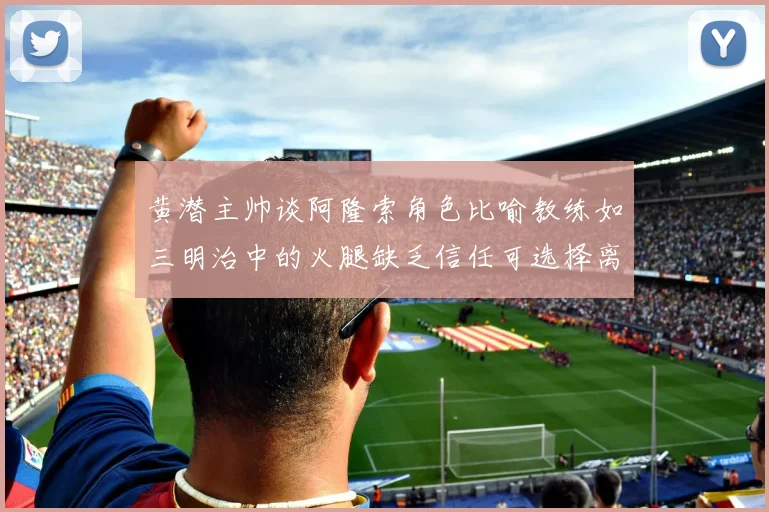 黄潜主帅谈阿隆索角色比喻教练如三明治中的火腿缺乏信任可选择离开
