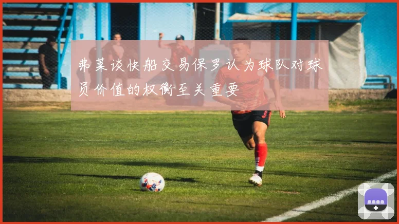 弗莱谈快船交易保罗认为球队对球员价值的权衡至关重要