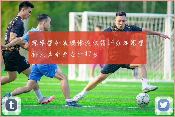 绿军替补表现惨淡仅得14分活塞替补火力全开合计47分