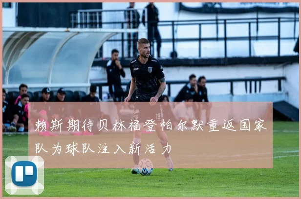 赖斯期待贝林福登帕尔默重返国家队为球队注入新活力