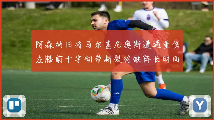 阿森纳旧将马尔基尼奥斯遭遇重伤左膝前十字韧带断裂将缺阵长时间