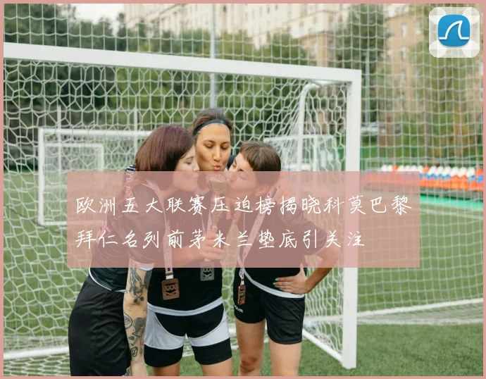 欧洲五大联赛压迫榜揭晓科莫巴黎拜仁名列前茅米兰垫底引关注
