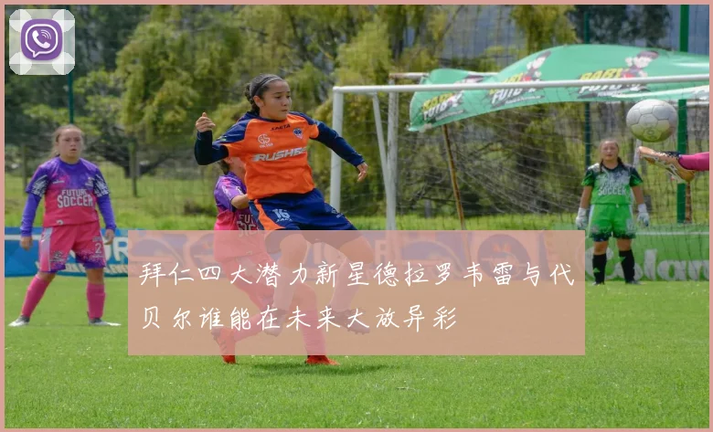 拜仁四大潜力新星德拉罗韦雷与代贝尔谁能在未来大放异彩