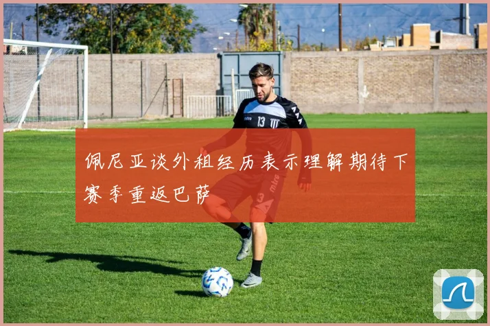 佩尼亚谈外租经历表示理解期待下赛季重返巴萨