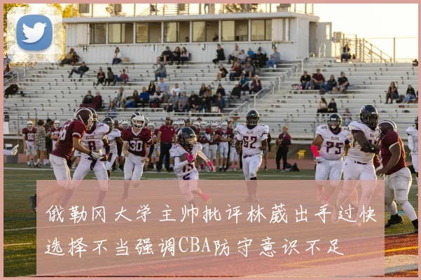 俄勒冈大学主帅批评林葳出手过快选择不当强调CBA防守意识不足