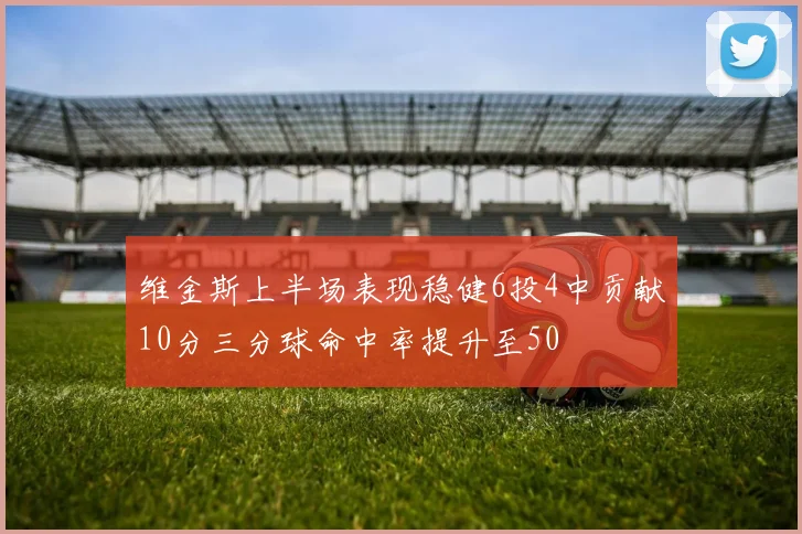 维金斯上半场表现稳健6投4中贡献10分三分球命中率提升至50