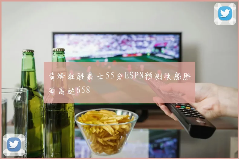黄蜂狂胜爵士55分ESPN预测快船胜率高达658