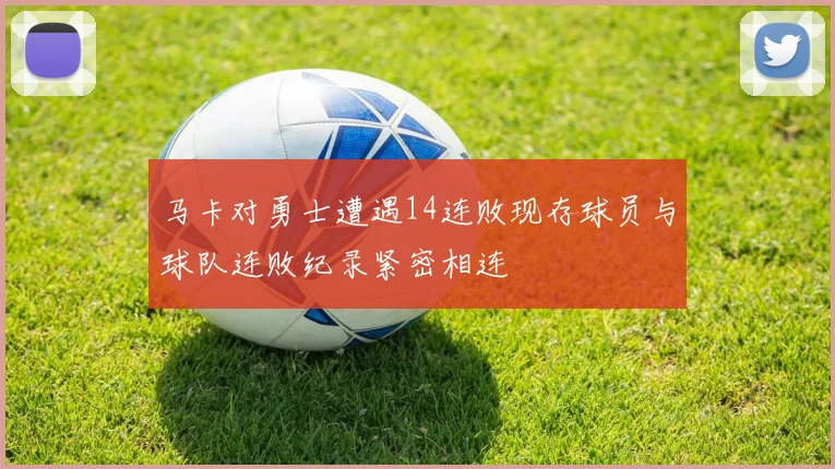 马卡对勇士遭遇14连败现存球员与球队连败纪录紧密相连