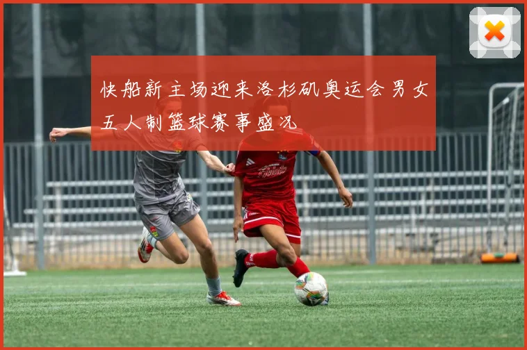 快船新主场迎来洛杉矶奥运会男女五人制篮球赛事盛况