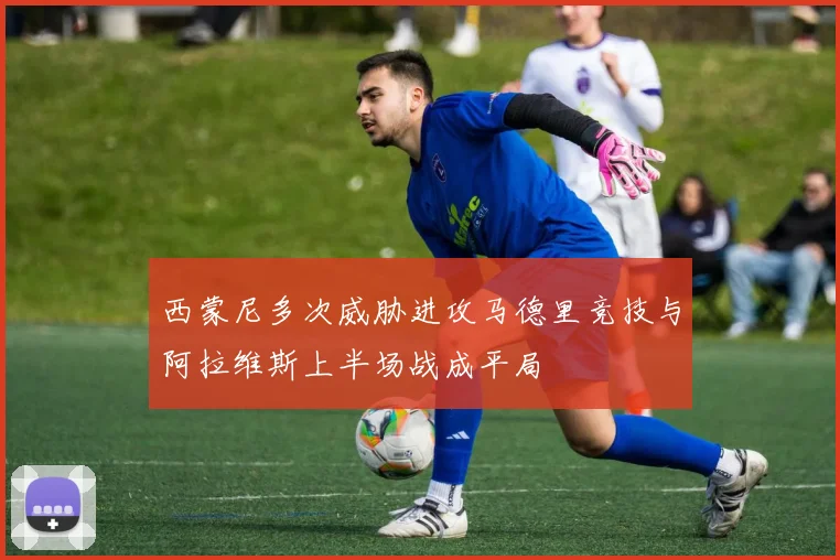 西蒙尼多次威胁进攻马德里竞技与阿拉维斯上半场战成平局