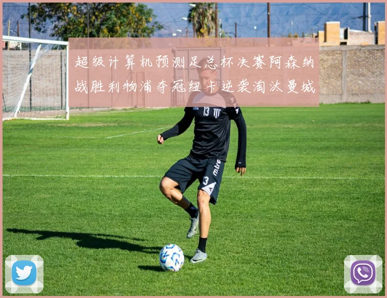 超级计算机预测足总杯决赛阿森纳战胜利物浦夺冠纽卡逆袭淘汰曼城