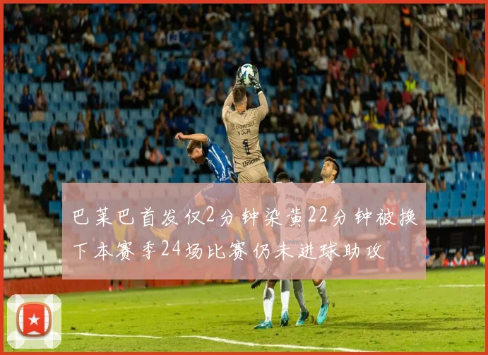 巴莱巴首发仅2分钟染黄22分钟被换下本赛季24场比赛仍未进球助攻