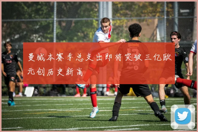 曼城本赛季总支出即将突破三亿欧元创历史新高