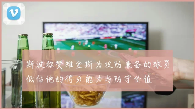 斯波称赞维金斯为攻防兼备的球员低估他的得分能力与防守价值