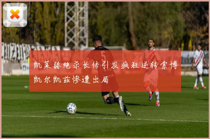 凯莱赫绝杀长传引发疯狂逆转索博凯尔凯兹惨遭出局