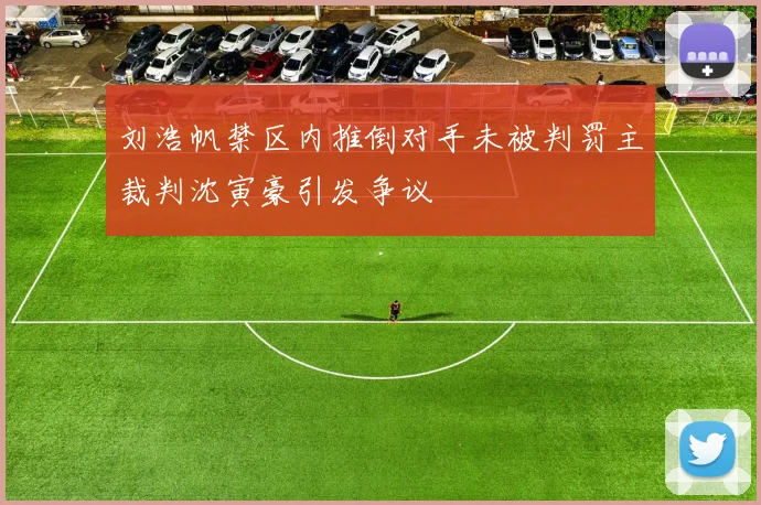 刘浩帆禁区内推倒对手未被判罚主裁判沈寅豪引发争议