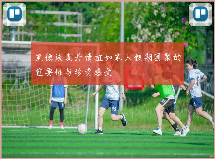 里德谈麦丹情谊如家人假期团聚的重要性与珍贵感受