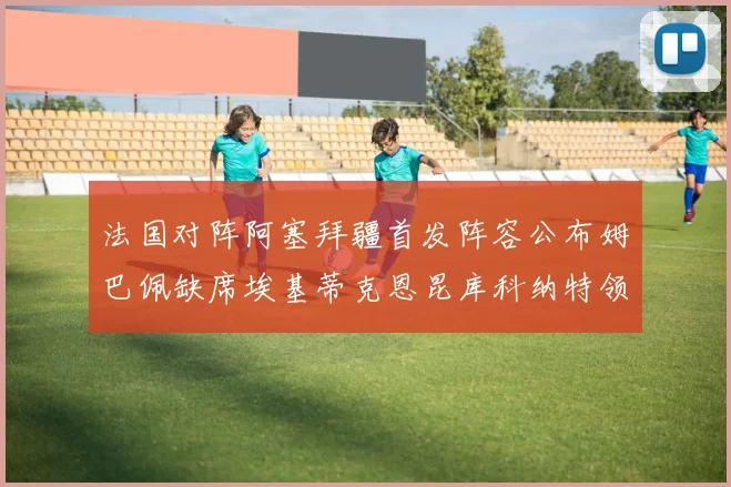 法国对阵阿塞拜疆首发阵容公布姆巴佩缺席埃基蒂克恩昆库科纳特领衔出战