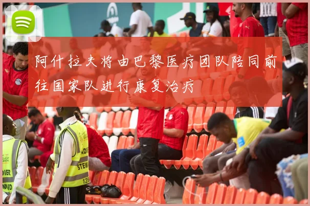 阿什拉夫将由巴黎医疗团队陪同前往国家队进行康复治疗