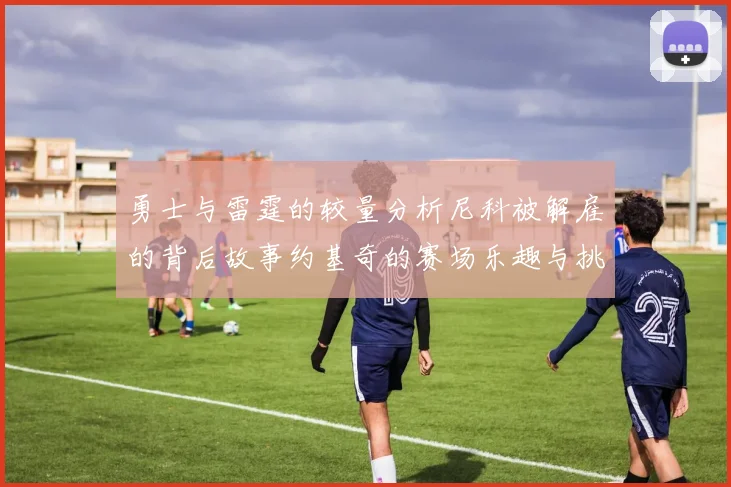 勇士与雷霆的较量分析尼科被解雇的背后故事约基奇的赛场乐趣与挑战