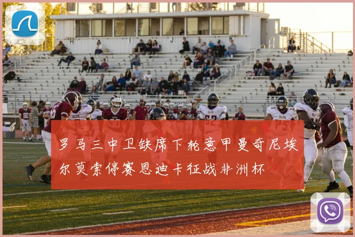 罗马三中卫缺席下轮意甲曼奇尼埃尔莫索停赛恩迪卡征战非洲杯