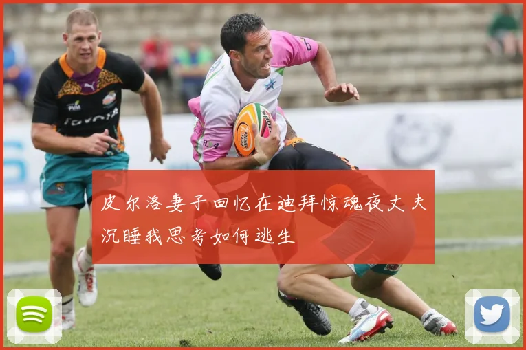 皮尔洛妻子回忆在迪拜惊魂夜丈夫沉睡我思考如何逃生