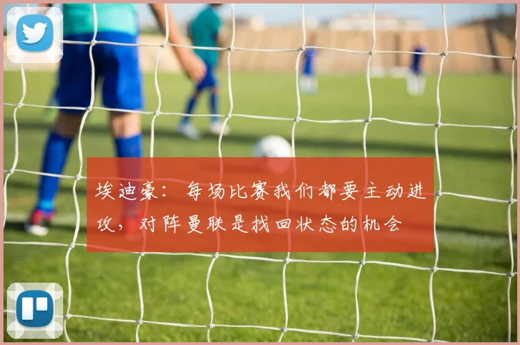 埃迪豪：每场比赛我们都要主动进攻，对阵曼联是找回状态的机会